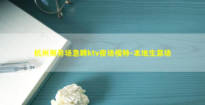 杭州商务场急聘ktv夜场模特-本地生意场